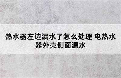 热水器左边漏水了怎么处理 电热水器外壳侧面漏水